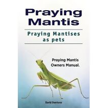 Praying Mantis. Praying Mantises as Pets. Praying Mantis Owners Manual.