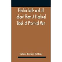 Electric bells and all about them A Practical Book of Practical Men