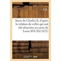 Sacre de Charles X, d'Apres La Relation de Celles Qui Ont Ete Observees Au Sacre de Louis XVI