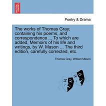 works of Thomas Gray; containing his poems, and correspondence ... To which are added, Memoirs of his life and writings, by W. Mason ... The third edition, carefully corrected, etc.