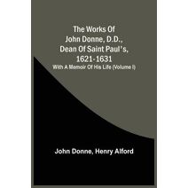 Works Of John Donne, D.D., Dean Of Saint Paul'S, 1621-1631; With A Memoir Of His Life (Volume I)