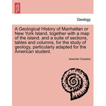 Geological History of Manhattan or New York Island, Together with a Map of the Island, and a Suite of Sections, Tables and Columns, for the Study of Geology, Particularly Adapted for the Ame