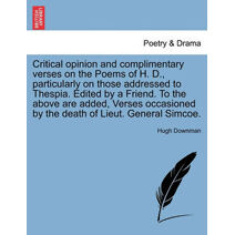 Critical Opinion and Complimentary Verses on the Poems of H. D., Particularly on Those Addressed to Thespia. Edited by a Friend. to the Above Are Added, Verses Occasioned by the Death of Lie