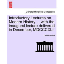 Introductory Lectures on Modern History ... with the Inaugural Lecture Delivered in December, MDCCCXLI.