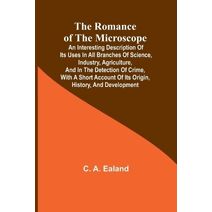 Romance of the Microscope; An interesting description of its uses in all branches of science, industry, agriculture, and in the detection of crime, with a short account of its origin, histor