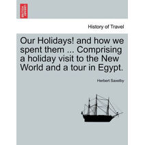 Our Holidays! and How We Spent Them ... Comprising a Holiday Visit to the New World and a Tour in Egypt.