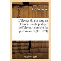 L'Elevage Du Pur Sang En France: Guide Pratique de l'Eleveur, Donnant Les Performances,