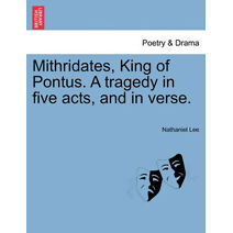 Mithridates, King of Pontus. a Tragedy in Five Acts, and in Verse.