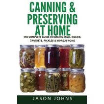 Canning & Preserving at Home - The Complete Guide To Making Jams, Jellies, Chutneys, Pickles & More at Home (Inspiring Gardening Ideas)