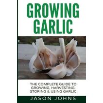 Growing Garlic - A Complete Guide to Growing, Harvesting & Using Garlic (Inspiring Gardening Ideas)
