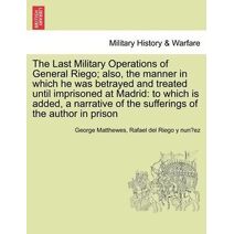 Last Military Operations of General Riego; Also, the Manner in Which He Was Betrayed and Treated Until Imprisoned at Madrid