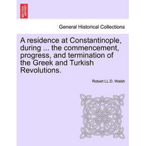 residence at Constantinople, during ... the commencement, progress, and termination of the Greek and Turkish Revolutions.