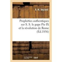 Propheties Authentiques Sur S.S. Le Pape Pie IX Et La Revolution de Rome S.M. Napoleon III