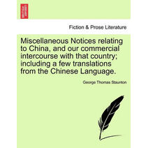 Miscellaneous Notices Relating to China, and Our Commercial Intercourse with That Country; Including a Few Translations from the Chinese Language. Second Edition, Enlarged