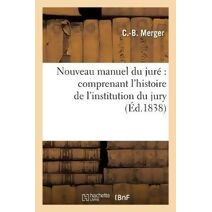 Nouveau Manuel Du Jure Comprenant l'Histoire de l'Institution Du Jury, Tout Ce Qui