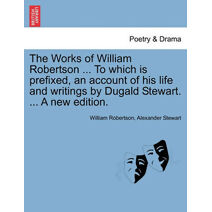 Works of William Robertson ... to Which Is Prefixed, an Account of His Life and Writings by Dugald Stewart. ... a New Edition.
