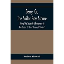 Jerry, Or, The Sailor Boy Ashore; Being The Seventh-A Fragment-In The Series Of The Aimwell Stories