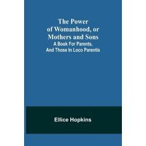 Power of Womanhood, or Mothers and Sons; A Book For Parents, And Those In Loco Parentis