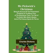 Mr. Pickwick's Christmas; Being an Account of the Pickwickians' Christmas at the Manor Farm, of the Adventures There; the Tale of the Goblin Who Stole a Sexton, and of the Famous Sports on t