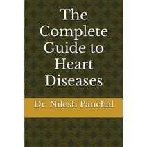 Complete Guide to Heart Diseases (Complete Human: Diseases Across Body Systems)