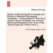 History of Italy During the Consulate and Empire of Napoleon Buonaparte. Translated ... by the Author of "The Life of Joanna, Queen of Naples" [I.E. Frances Moore.] [A Translation of Lib. 19