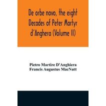 De orbe novo, the eight Decades of Peter Martyr d'Anghera (Volume II)