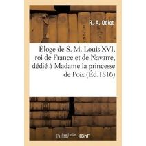 Eloge de S. M. Louis XVI, Roi de France Et de Navarre, Dedie A Madame La Princesse de Poix
