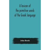 lexicon of the primitive words of the Greek language, inclusive of several leading derivatives, upon a new plan of arrangement; for the use of schools and private persons