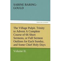 Village Pulpit, Volume II. Trinity to Advent a Complete Course of 66 Short Sermons, or Full Sermon Outlines for Each Sunday, and Some Chief Holy D