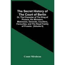 Secret History Of The Court Of Berlin; Or, The Character Of The King Of Prussia, His Ministers, Mistresses, Generals, Courtiers, Favourites, And The Royal Family Of Prussia. With Numerous An