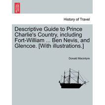Descriptive Guide to Prince Charlie's Country, Including Fort-William ... Ben Nevis, and Glencoe. [With Illustrations.]