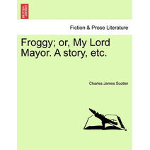 Froggy; Or, My Lord Mayor. a Story, Etc.
