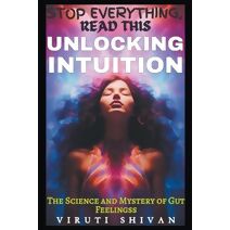 Unlocking Intuition - The Science and Mystery of Gut Feelings (Stop Everything, Read This)