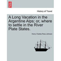 Long Vacation in the Argentine Alps; Or, Where to Settle in the River Plate States.