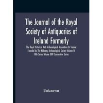 Journal Of The Royal Society Of Antiquaries Of Ireland Formerly The Royal Historical And Archaeological Association Or Ireland Founded As The Kilkenny Archaeological Society Volume Iv Fifth
