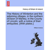 History of Winterton and the Adjoining Villages, in the Northern Division of Manley, in the County of Lincoln; With a Notice of Their Antiquities. [With Plates.]