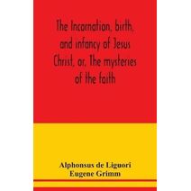 incarnation, birth, and infancy of Jesus Christ, or, The mysteries of the faith
