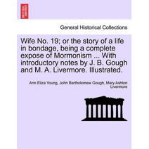 Wife No. 19; or the story of a life in bondage, being a complete expose of Mormonism ... With introductory notes by J. B. Gough and M. A. Livermore. Illustrated.