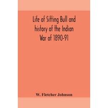 Life of Sitting Bull and history of the Indian War of 1890-91 A Graphic Account of the of the great medicine man and chief sitting bull; his Tragic Death
