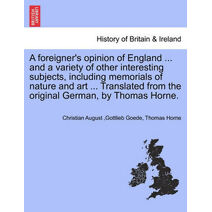 Foreigner's Opinion of England ... and a Variety of Other Interesting Subjects, Including Memorials of Nature and Art ... Translated from the Original German, by Thomas Horne.