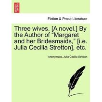 Three Wives. [A Novel.] by the Author of "Margaret and Her Bridesmaids," [I.E. Julia Cecilia Stretton], Etc.