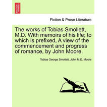 Works of Tobias Smollett, M.D. with Memoirs of His Life; To Which Is Prefixed, a View of the Commencement and Progress of Romance, by John Moore.