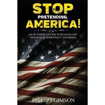 STOP PRETENDING, AMERICA! An outsider's guide to healing the sickness in democracy and media