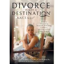 Divorce Is Not A Destination(R) A.A.C.T. In Joy!(TM)