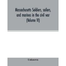 Massachusetts soldiers, sailors, and marines in the civil war (Volume VI)