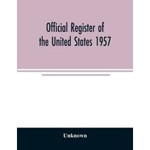 Official Register of the United States 1957; Persons Occupying administrative and Supervisory Positions in the Legislative, Executive, and Judicial Branches of the Federal Government, and in