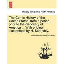 Comic History of the United States, from a period prior to the discovery of America ... With original illustrations by H. Scratchly.