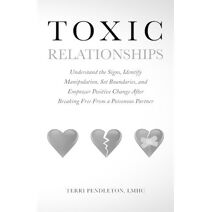 Toxic Relationships Understand the Signs, Identify Manipulation, Set Boundaries, and Empower Positive Change After Breaking Free From a Poisonous Partner