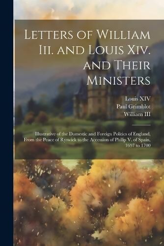 Letters of William Iii. and Louis Xiv. and Their Ministers - Louis XIV ...