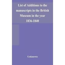 List of Additions to the manuscripts in the British Museum in the year 1836-1840